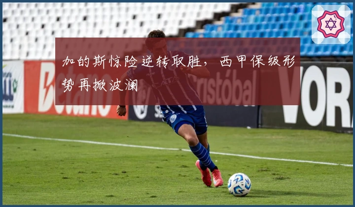 加的斯惊险逆转取胜，西甲保级形势再掀波澜