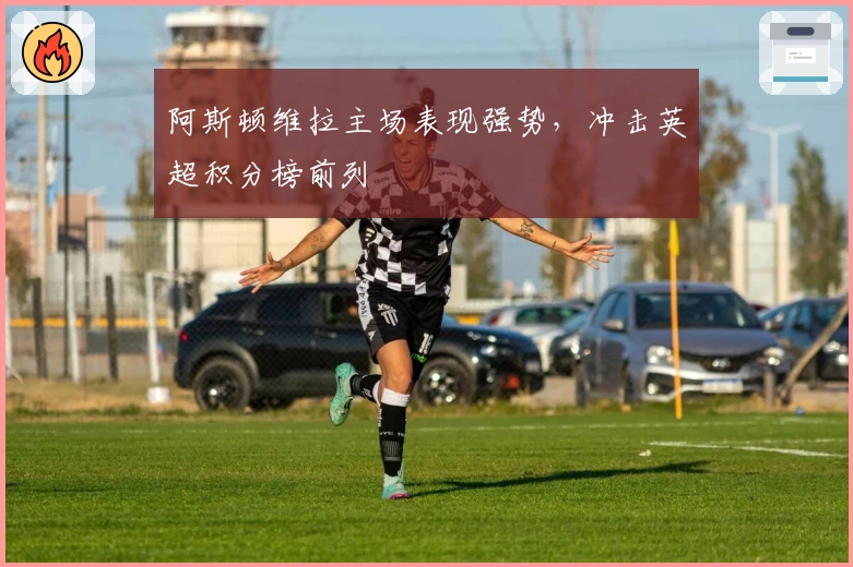 阿斯顿维拉主场表现强势，冲击英超积分榜前列