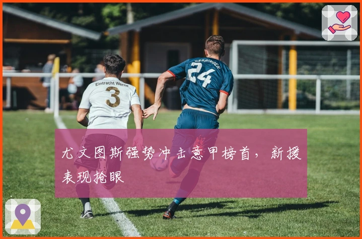 尤文图斯强势冲击意甲榜首，新援表现抢眼