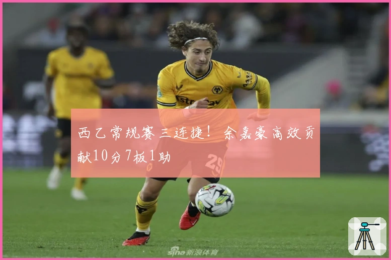 西乙常规赛三连捷！余嘉豪高效贡献10分7板1助