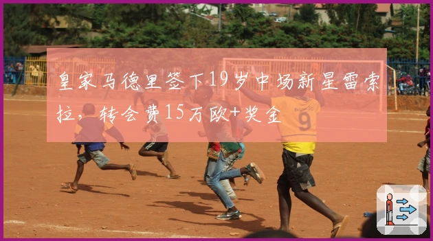 皇家马德里签下19岁中场新星雷索拉，转会费15万欧+奖金