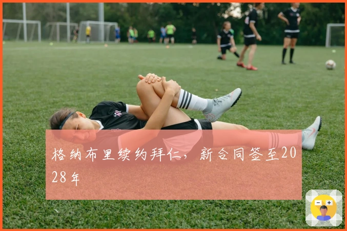 格纳布里续约拜仁，新合同签至2028年