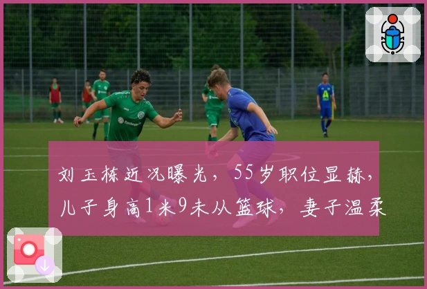 刘玉栋近况曝光，55岁职位显赫，儿子身高1米9未从篮球，妻子温柔迷人