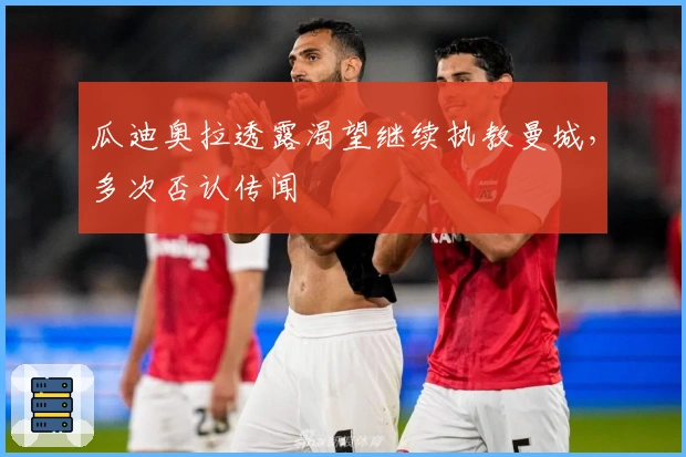 瓜迪奥拉透露渴望继续执教曼城，多次否认传闻