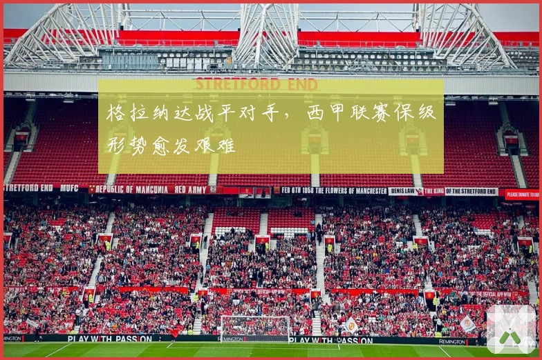 格拉纳达战平对手，西甲联赛保级形势愈发艰难