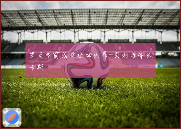 罗马冬窗或将送回利昂-贝利与齐米卡斯