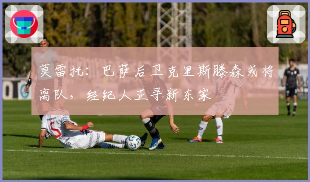 莫雷托：巴萨后卫克里斯滕森或将离队，经纪人正寻新东家