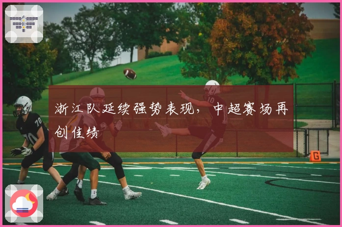 浙江队延续强势表现，中超赛场再创佳绩
