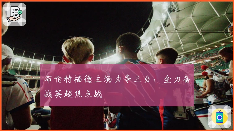 布伦特福德主场力争三分，全力备战英超焦点战