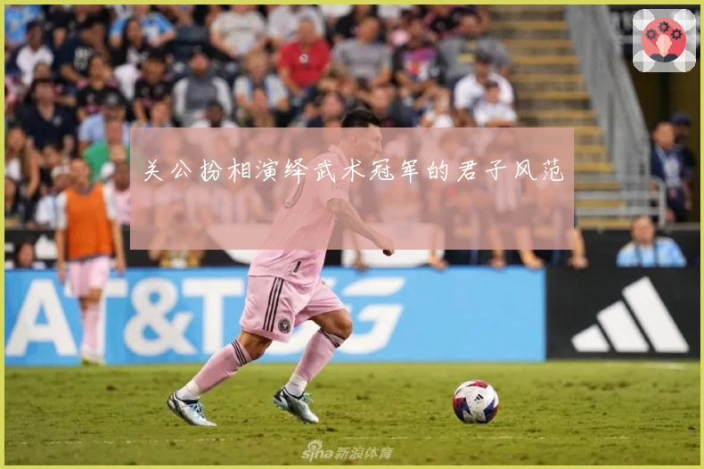 关公扮相演绎武术冠军的君子风范