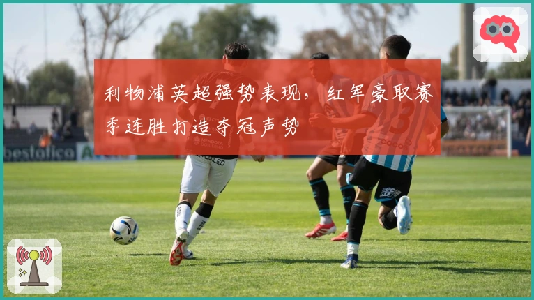 利物浦英超强势表现，红军豪取赛季连胜打造夺冠声势