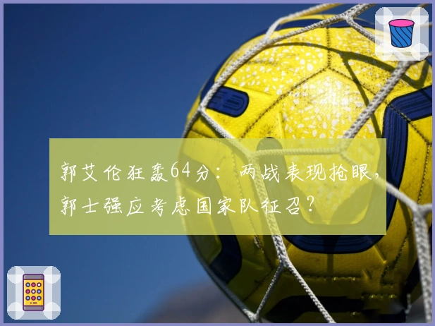 郭艾伦狂轰64分：两战表现抢眼，郭士强应考虑国家队征召？